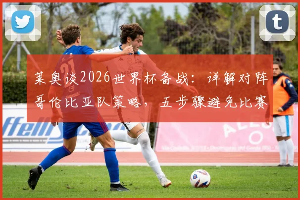 莱奥谈2026世界杯备战：详解对阵哥伦比亚队策略，五步骤避免比赛意外情况发生