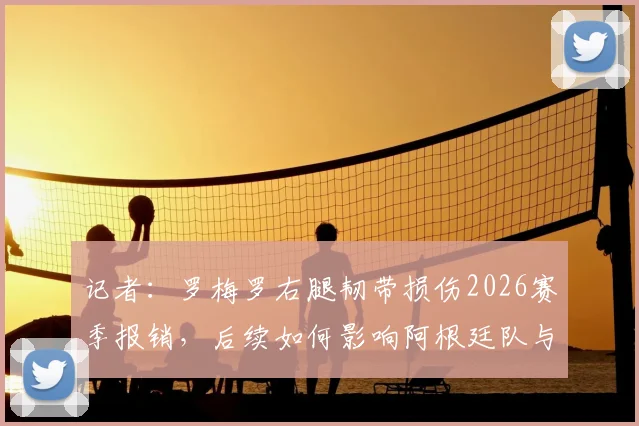 记者：罗梅罗右腿韧带损伤2026赛季报销，后续如何影响阿根廷队与热刺？详细康复分析与世界杯前景解读