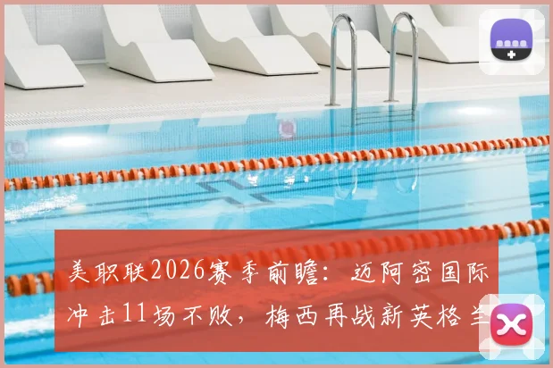 美职联2026赛季前瞻：迈阿密国际冲击11场不败，梅西再战新英格兰革命能否延续神勇表现？