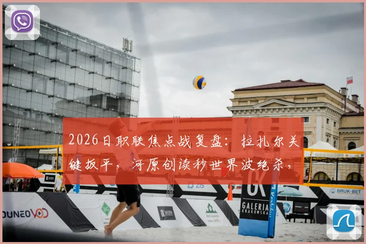 2026日职联焦点战复盘：拉扎尔关键扳平，河原创读秒世界波绝杀，川崎3-2险胜浦和战术解析与全场集锦