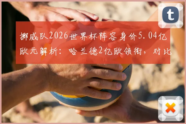 挪威队2026世界杯阵容身价5.04亿欧元解析：哈兰德2亿欧领衔，对比厄德高等核心球员身价及球队大赛前景