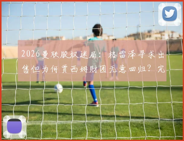 2026曼联股权迷局：格雷泽寻求出售但为何贾西姆财团无意回归？完整交易困局分析