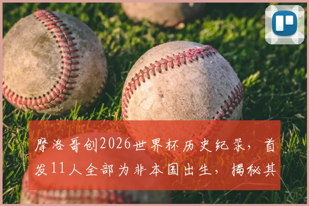 摩洛哥创2026世界杯历史纪录，首发11人全部为非本国出生，揭秘其归化球员政策与成功之道