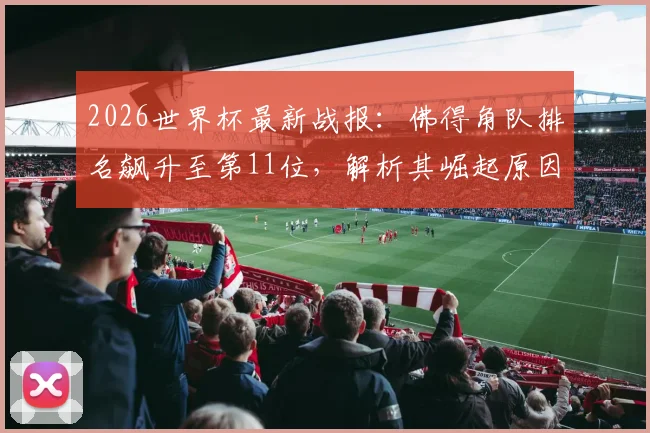 2026世界杯最新战报：佛得角队排名飙升至第11位，解析其崛起原因与非洲区预选赛关键表现