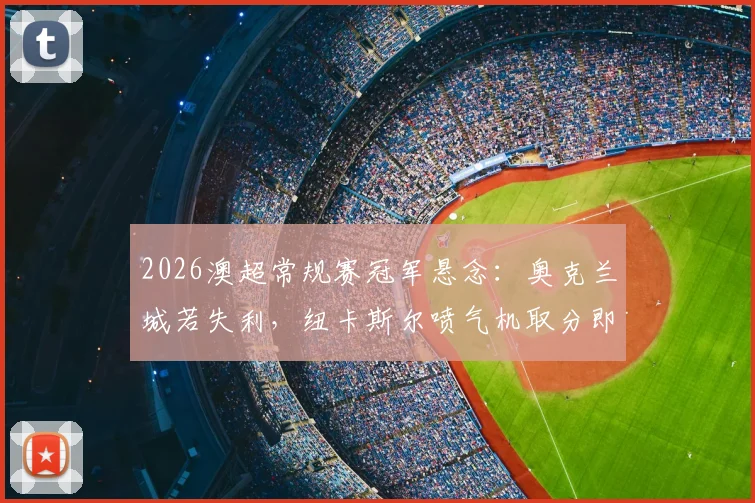 2026澳超常规赛冠军悬念:奥克兰城若失利,纽卡斯尔喷气机取分即可夺冠