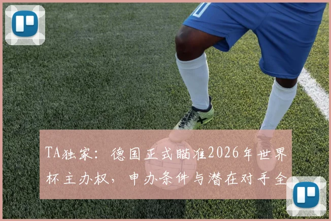 TA独家：德国正式瞄准2026年世界杯主办权，申办条件与潜在对手全面分析