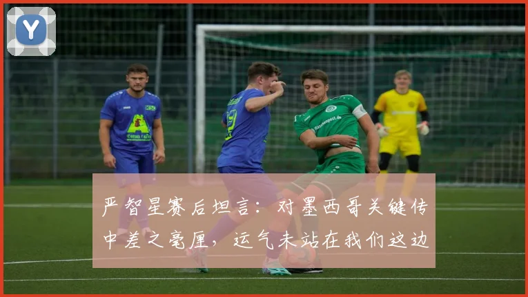 严智星赛后坦言：对墨西哥关键传中差之毫厘，运气未站在我们这边