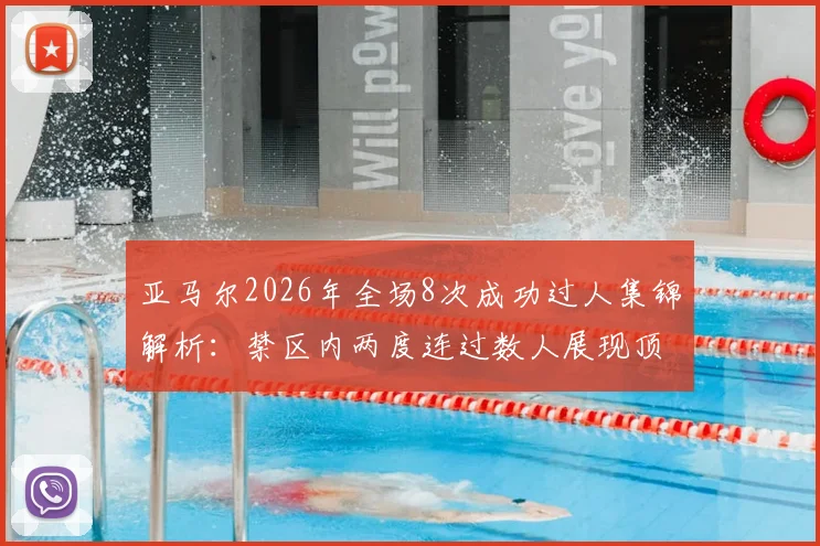 亚马尔2026年全场8次成功过人集锦解析:禁区内两度连过数人展现顶级天赋,未来可期!