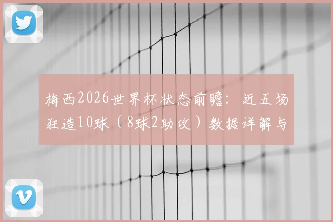 梅西2026世界杯状态前瞻：近五场狂造10球（8球2助攻）数据详解与效率分析