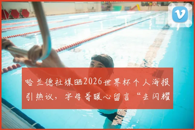 哈兰德社媒晒2026世界杯个人海报引热议，字母哥暖心留言“去闪耀吧兄弟”高清图文全记录