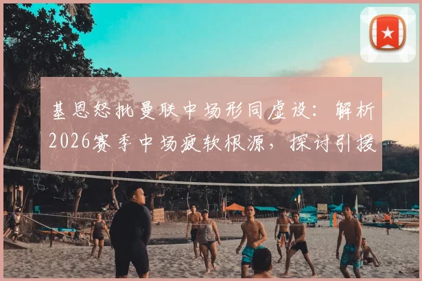 基恩怒批曼联中场形同虚设：解析2026赛季中场疲软根源，探讨引援与战术破局关键