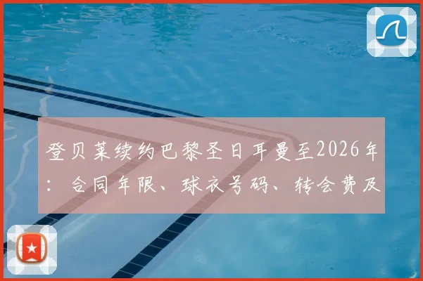 登贝莱续约巴黎圣日耳曼至2026年：合同年限、球衣号码、转会费及薪资全解析
