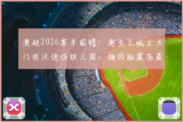 澳超2026赛季前瞻:奥克兰城主力门将沃德伤缺三周,梅因脑震荡最新诊断出炉,下轮阵容解析与危机应对指南