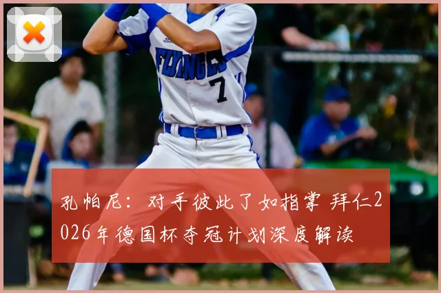 孔帕尼：对手彼此了如指掌 拜仁2026年德国杯夺冠计划深度解读