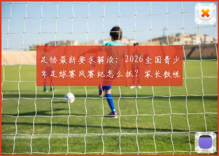 足协最新要求解读:2026全国青少年足球赛风赛纪怎么抓?家长教练必看指南
