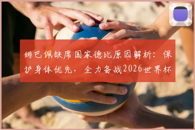 姆巴佩缺席国家德比原因解析:保护身体优先,全力备战2026世界杯是明智选择