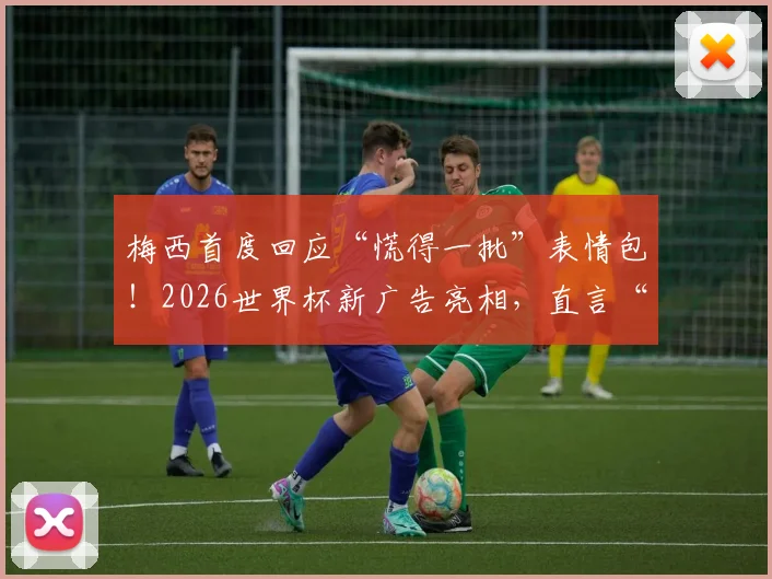 梅西首度回应“慌得一批”表情包!2026世界杯新广告亮相,直言“不慌”内幕全解析