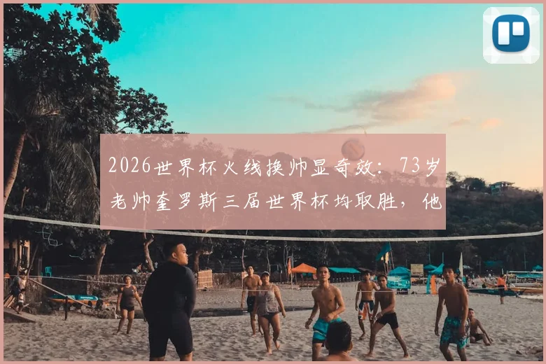 2026世界杯火线换帅显奇效:73岁老帅奎罗斯三届世界杯均取胜,他给加纳队带来了什么改变?