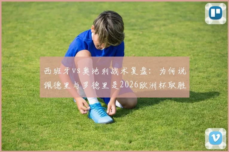 西班牙vs奥地利战术复盘：为何说佩德里与罗德里是2026欧洲杯取胜关键，中场优势未发挥成隐患