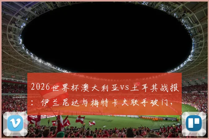 2026世界杯澳大利亚vs土耳其战报：伊兰昆达与梅特卡夫联手破门，袋鼠军团2-0击败土耳其