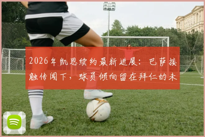2026年凯恩续约最新进展：巴萨接触传闻下，球员倾向留在拜仁的未来规划分析