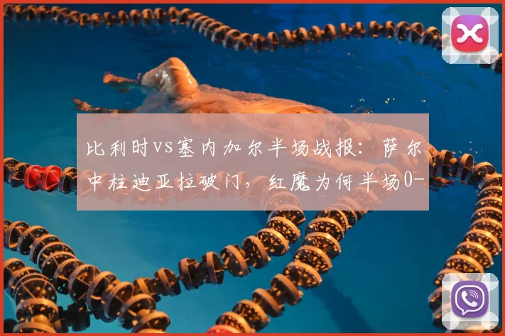 比利时vs塞内加尔半场战报：萨尔中柱迪亚拉破门，红魔为何半场0-1陷入苦战？附全场录像回放