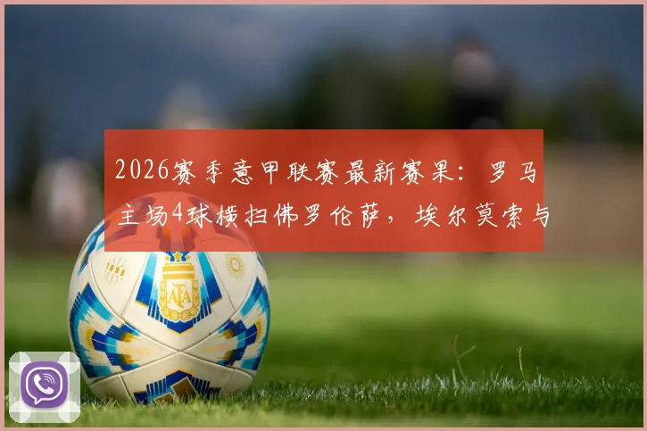 2026赛季意甲联赛最新赛果：罗马主场4球横扫佛罗伦萨，埃尔莫索与皮西利传射建功关键战报解读