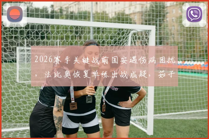 2026赛季关键战前国安遇伤病困扰,法比奥恢复单练出战成疑,茹子楠已进行有球训练