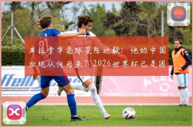 库拉索华裔球星陈达毅:他的中国血统从何而来?2026世界杯已是团队成功
