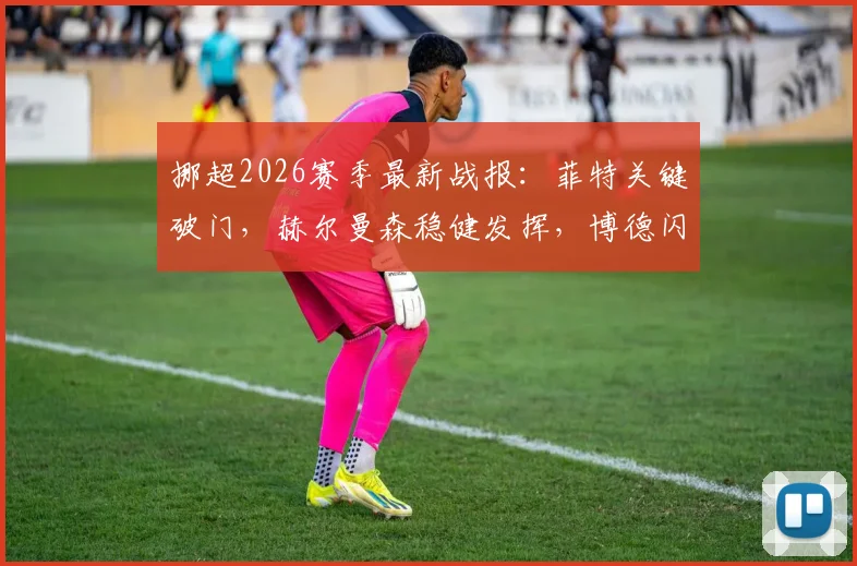 挪超2026赛季最新战报：菲特关键破门，赫尔曼森稳健发挥，博德闪耀主场2球完胜奥斯陆