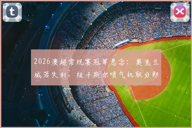 2026澳超常规赛冠军悬念:奥克兰城若失利,纽卡斯尔喷气机取分即可夺冠