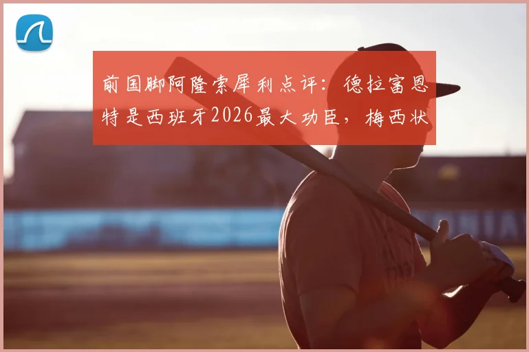 前国脚阿隆索犀利点评：德拉富恩特是西班牙2026最大功臣，梅西状态之强远超外界预估，深度解析背后原因