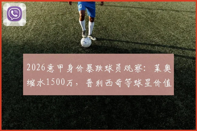 2026意甲身价暴跌球员观察：莱奥缩水1500万，普利西奇等球星价值为何下滑？