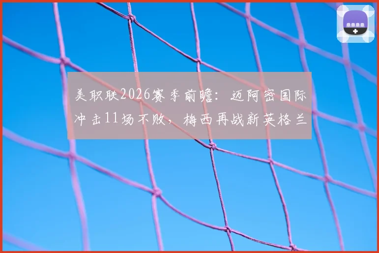 美职联2026赛季前瞻:迈阿密国际冲击11场不败,梅西再战新英格兰革命能否延续神勇表现?
