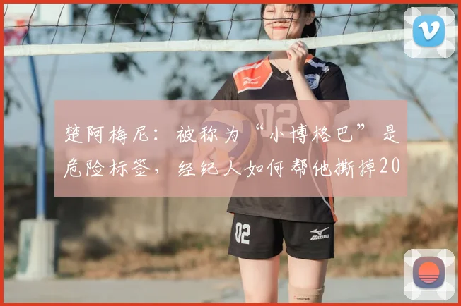 楚阿梅尼:被称为“小博格巴”是危险标签,经纪人如何帮他撕掉2026年球星成长最大陷阱
