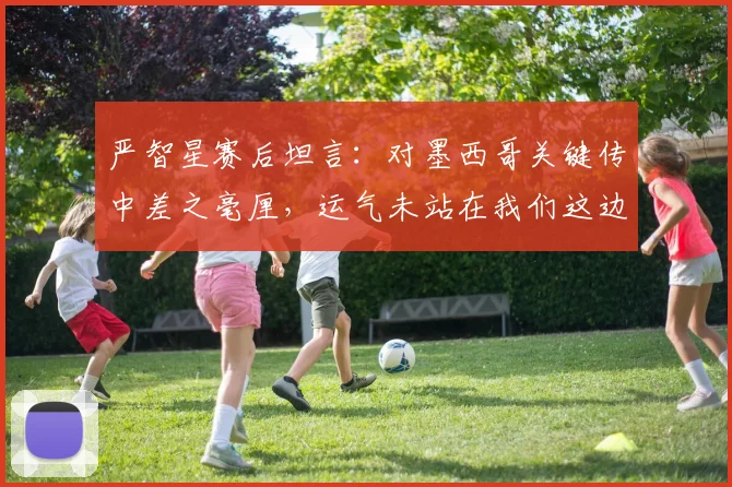 严智星赛后坦言：对墨西哥关键传中差之毫厘，运气未站在我们这边