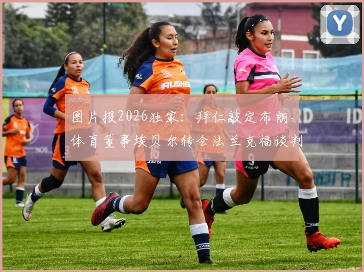 图片报2026独家：拜仁敲定布朗，体育董事埃贝尔转会法兰克福谈判进入关键阶段