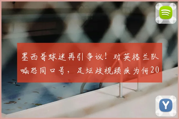 墨西哥球迷再引争议!对英格兰队喊恐同口号,足坛歧视顽疾为何2026年仍未根除?