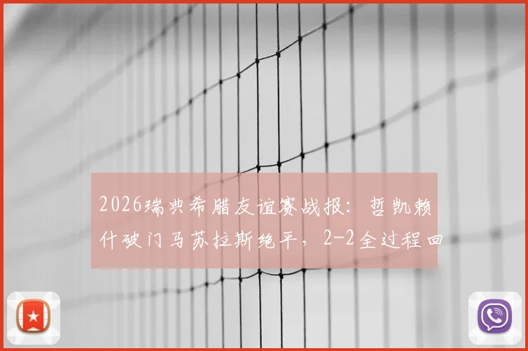 2026瑞典希腊友谊赛战报:哲凯赖什破门马苏拉斯绝平,2-2全过程回顾与关键球分析