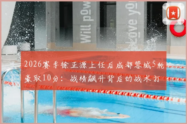2026赛季徐正源上任后成都蓉城5轮豪取10分:战绩飙升背后的战术打法与换帅数据全解析,附球队现状深度评述
