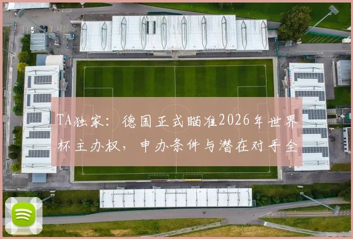 TA独家:德国正式瞄准2026年世界杯主办权,申办条件与潜在对手全面分析