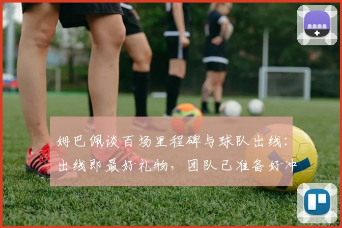 姆巴佩谈百场里程碑与球队出线:出线即最好礼物,团队已准备好冲击2026