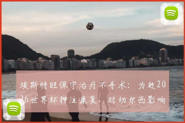 埃斯特旺保守治疗不手术:为赶2026世界杯押注康复,对切尔西影响几何