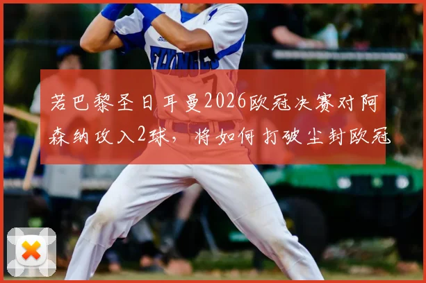 若巴黎圣日耳曼2026欧冠决赛对阿森纳攻入2球，将如何打破尘封欧冠单赛季进球纪录？深度解析历史数据与决赛看点