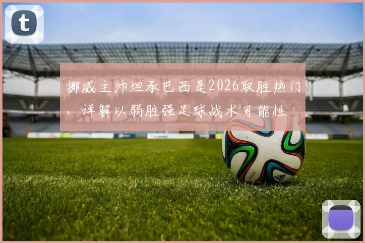 挪威主帅坦承巴西是2026取胜热门，详解以弱胜强足球战术可能性