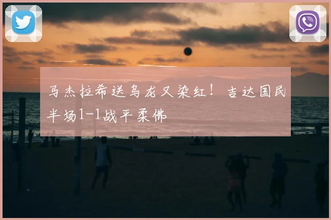 马杰拉希送乌龙又染红！吉达国民半场1-1战平柔佛