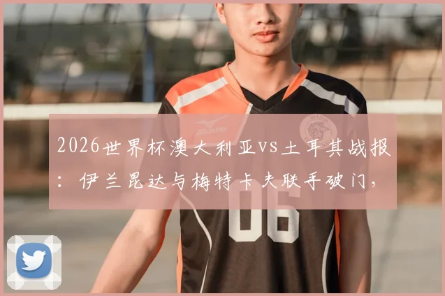 2026世界杯澳大利亚vs土耳其战报：伊兰昆达与梅特卡夫联手破门，袋鼠军团2-0击败土耳其