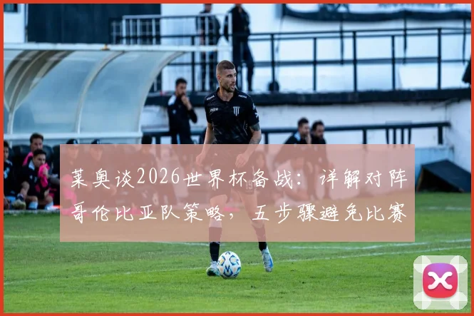 莱奥谈2026世界杯备战：详解对阵哥伦比亚队策略，五步骤避免比赛意外情况发生