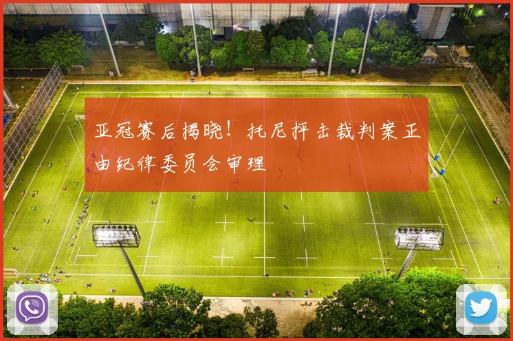 亚冠赛后揭晓!托尼抨击裁判案正由纪律委员会审理