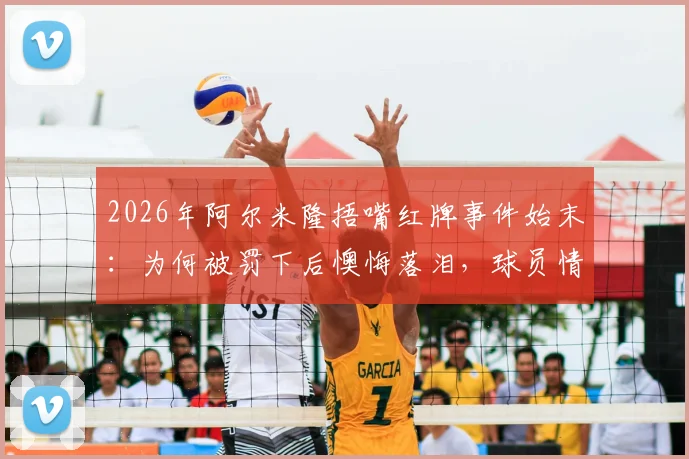 2026年阿尔米隆捂嘴红牌事件始末：为何被罚下后懊悔落泪，球员情绪管理引热议